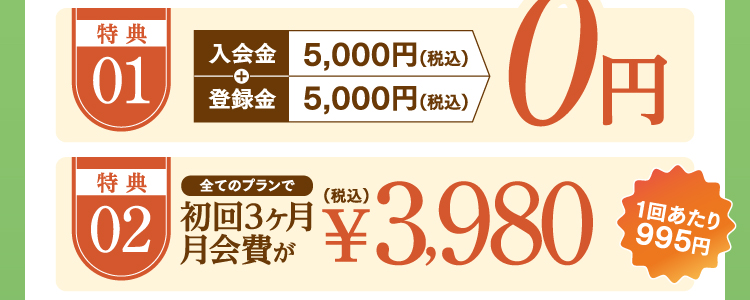 特典01:入会金/登録金0円 特典02:初月会費がどのコースでも無料!