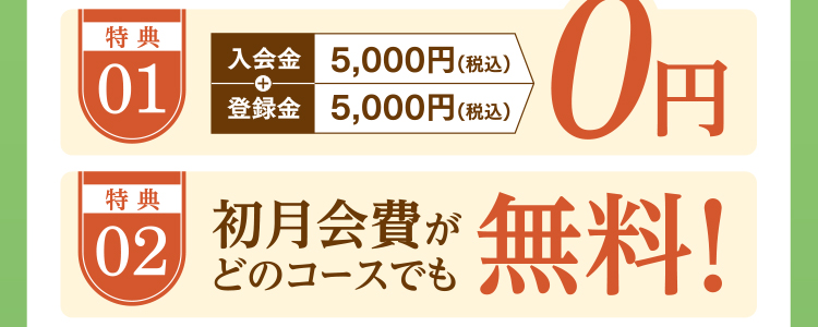 特典01:入会金/登録金0円 特典02:初月会費がどのコースでも無料!